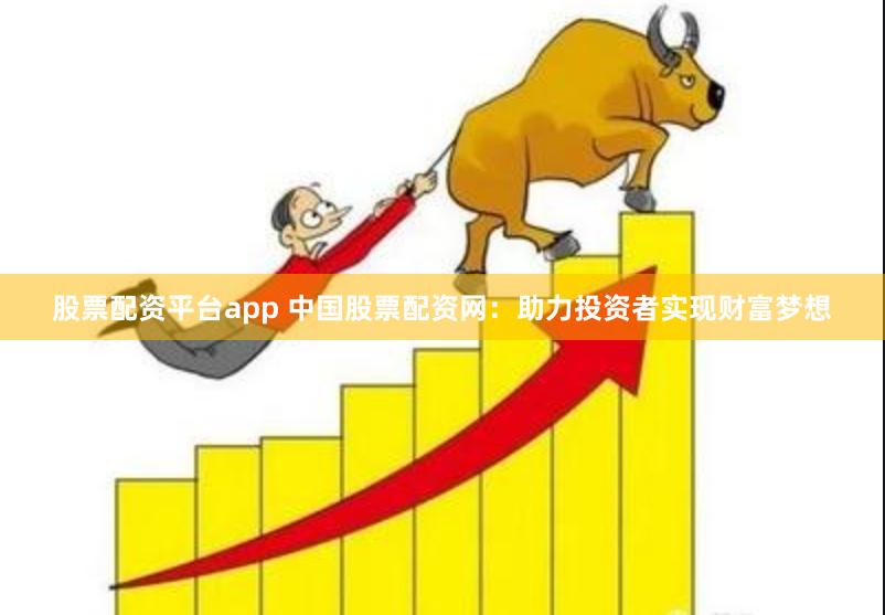 股票配资平台app 中国股票配资网：助力投资者实现财富梦想