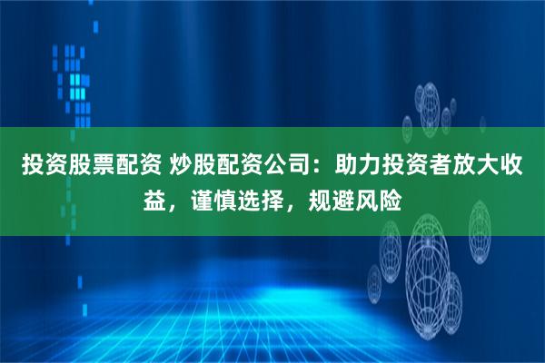 投资股票配资 炒股配资公司：助力投资者放大收益，谨慎选择，规避风险