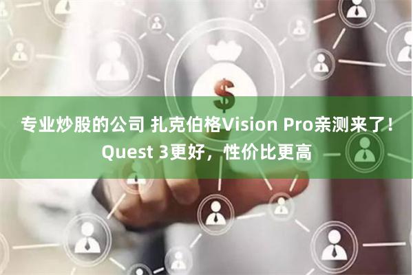 专业炒股的公司 扎克伯格Vision Pro亲测来了！Quest 3更好，性价比更高