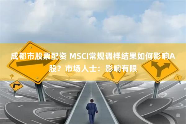 成都市股票配资 MSCI常规调样结果如何影响A股？市场人士：影响有限