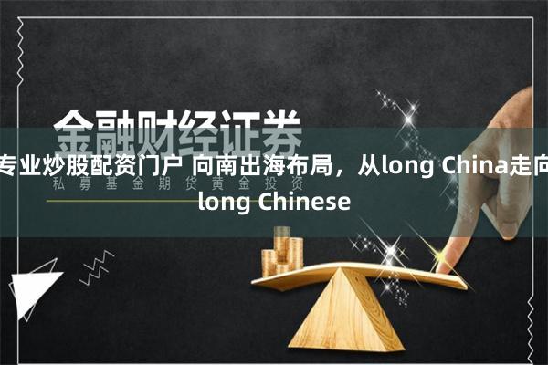 专业炒股配资门户 向南出海布局，从long China走向long Chinese