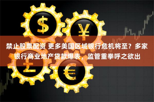 禁止股票配资 更多美国区域银行危机将至？多家银行商业地产贷款爆表，监管重拳呼之欲出