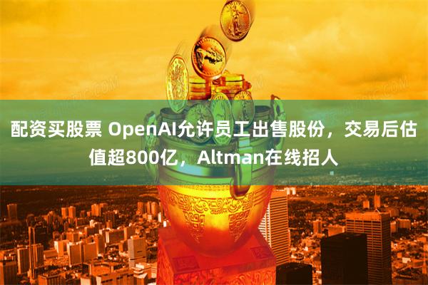 配资买股票 OpenAI允许员工出售股份，交易后估值超800亿，Altman在线招人