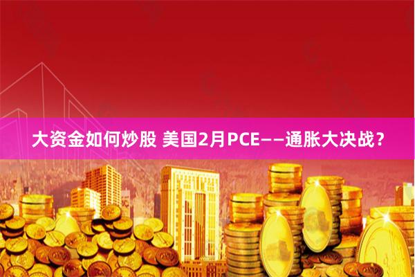 大资金如何炒股 美国2月PCE——通胀大决战？