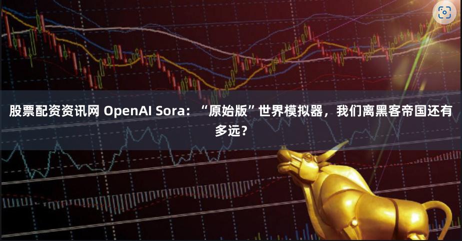 股票配资资讯网 OpenAI Sora：“原始版”世界模拟器，我们离黑客帝国还有多远？