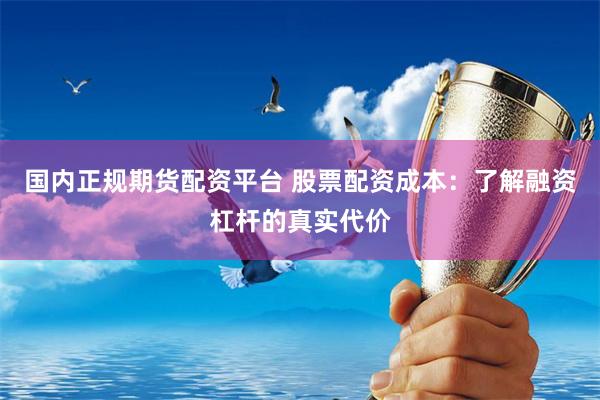 国内正规期货配资平台 股票配资成本：了解融资杠杆的真实代价