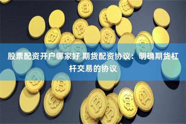 股票配资开户哪家好 期货配资协议：明确期货杠杆交易的协议