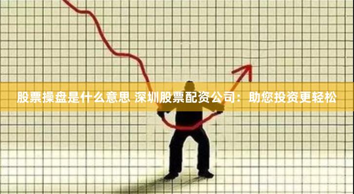 股票操盘是什么意思 深圳股票配资公司：助您投资更轻松