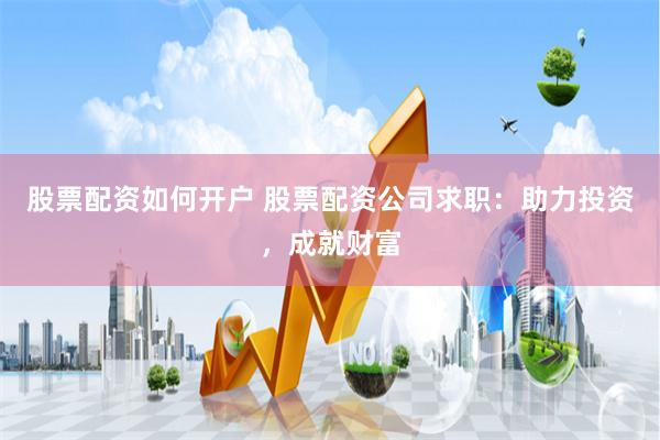 股票配资如何开户 股票配资公司求职：助力投资，成就财富