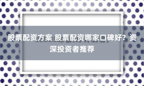 股票配资方案 股票配资哪家口碑好？资深投资者推荐