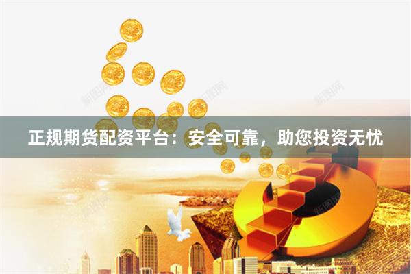 正规期货配资平台：安全可靠，助您投资无忧
