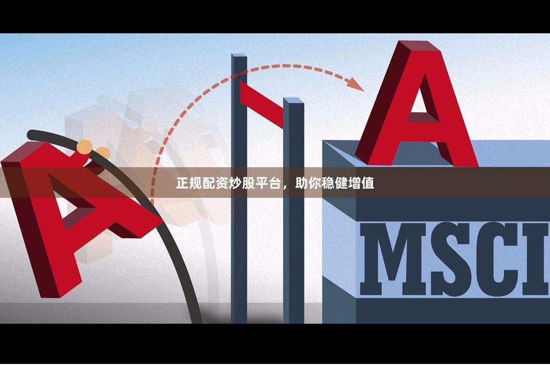 正规配资炒股平台，助你稳健增值