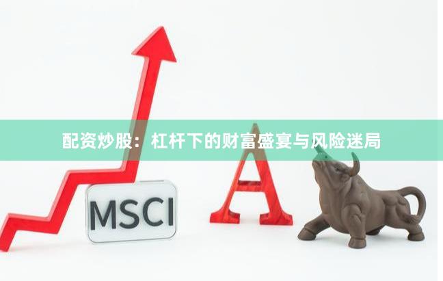 配资炒股：杠杆下的财富盛宴与风险迷局