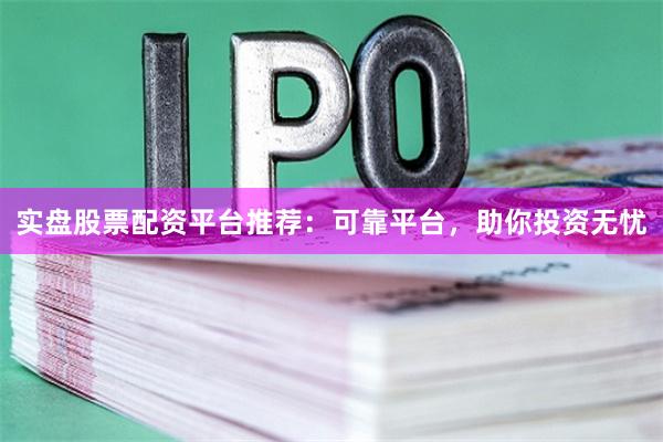 实盘股票配资平台推荐：可靠平台，助你投资无忧