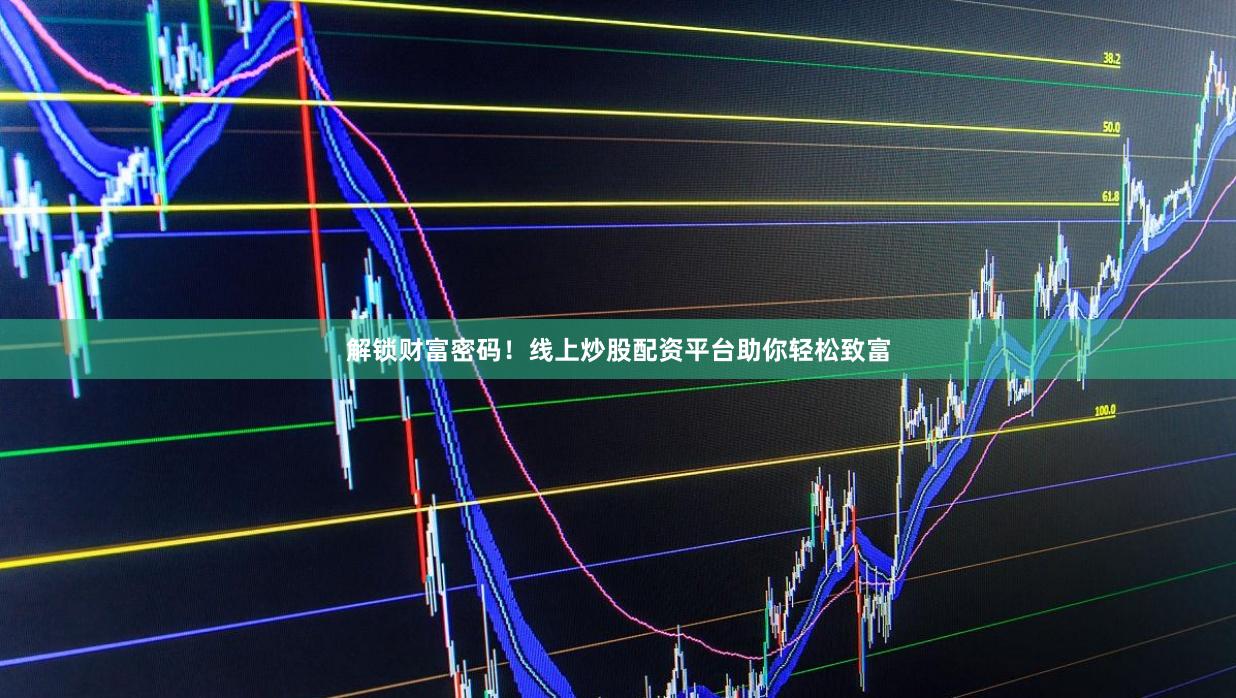 解锁财富密码！线上炒股配资平台助你轻松致富