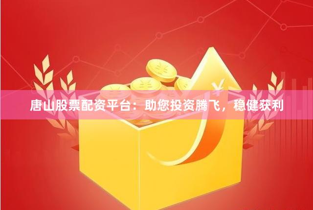 唐山股票配资平台:助您投资腾飞,稳健获利
