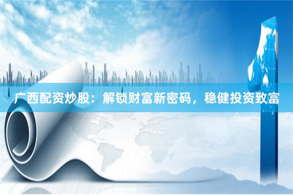广西配资炒股:解锁财富新密码,稳健投资致富