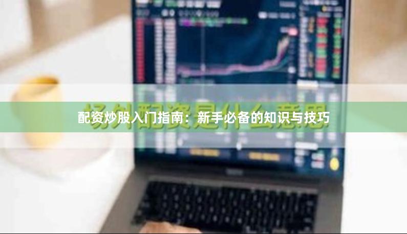 配资炒股入门指南：新手必备的知识与技巧