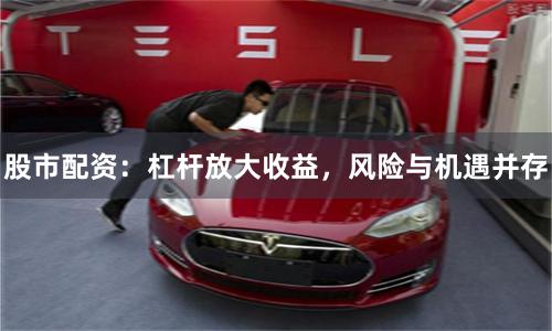 股市配资：杠杆放大收益，风险与机遇并存