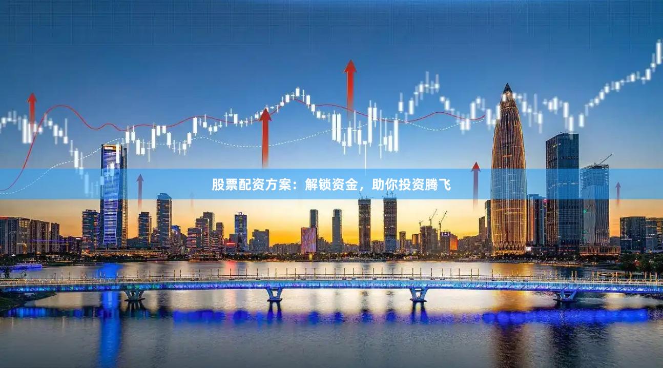股票配资方案:解锁资金,助你投资腾飞