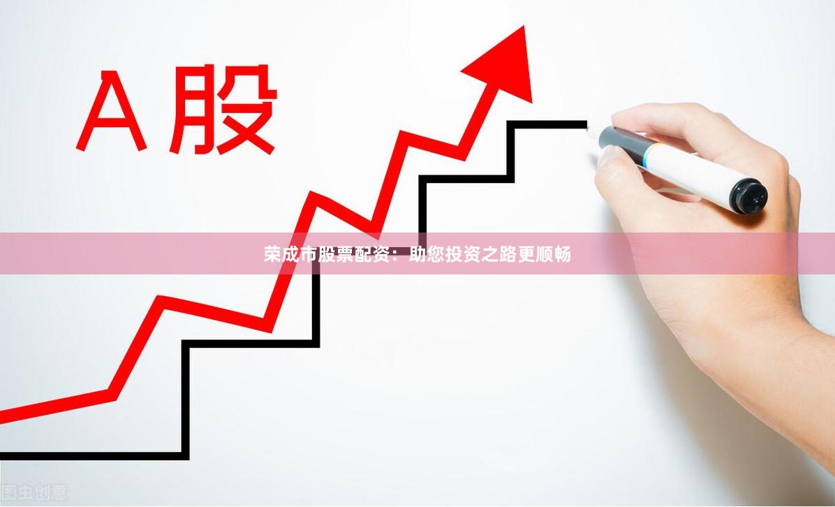 荣成市股票配资:助您投资之路更顺畅