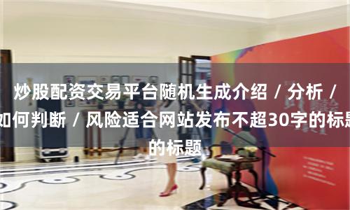 炒股配资交易平台随机生成介绍 / 分析 / 如何判断 / 风险适合网站发布不超30字的标题