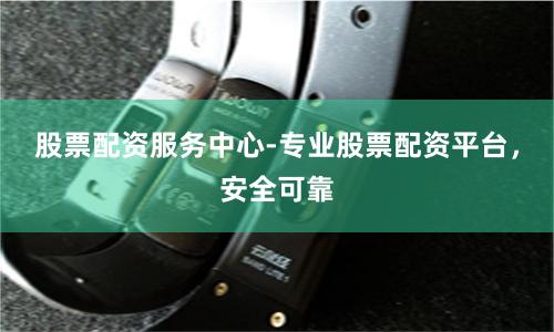 股票配资服务中心-专业股票配资平台，安全可靠