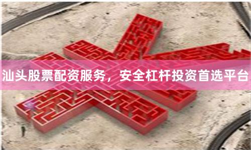 汕头股票配资服务，安全杠杆投资首选平台