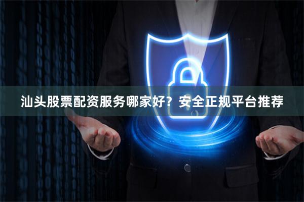 汕头股票配资服务哪家好？安全正规平台推荐