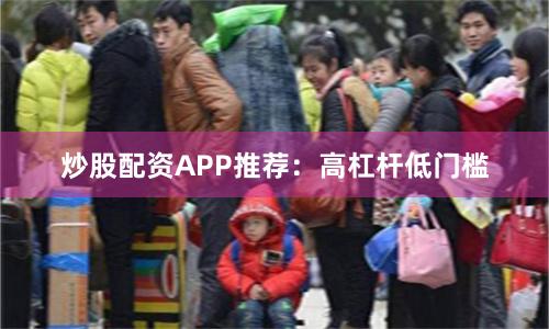 炒股配资APP推荐：高杠杆低门槛