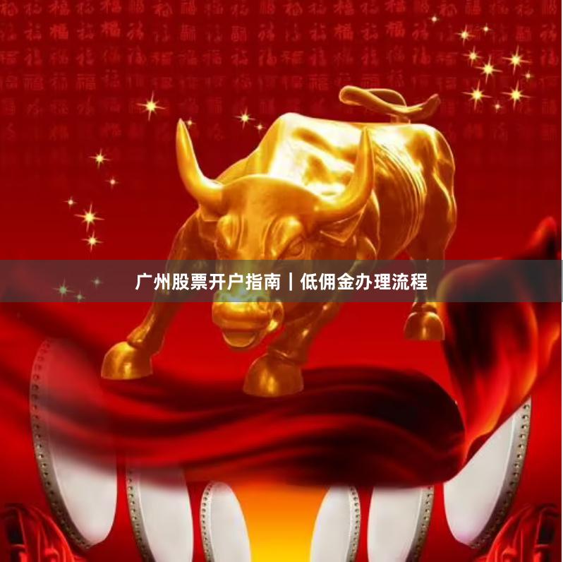 广州股票开户指南｜低佣金办理流程