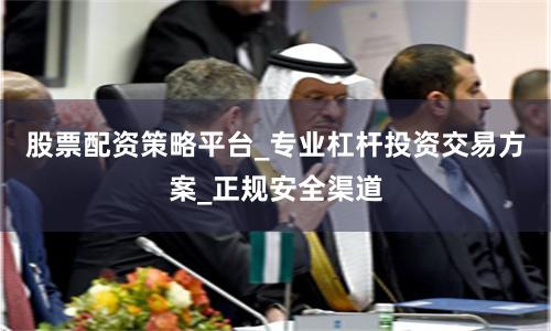 股票配资策略平台_专业杠杆投资交易方案_正规安全渠道
