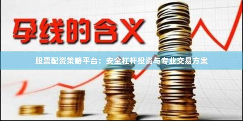 股票配资策略平台：安全杠杆投资与专业交易方案