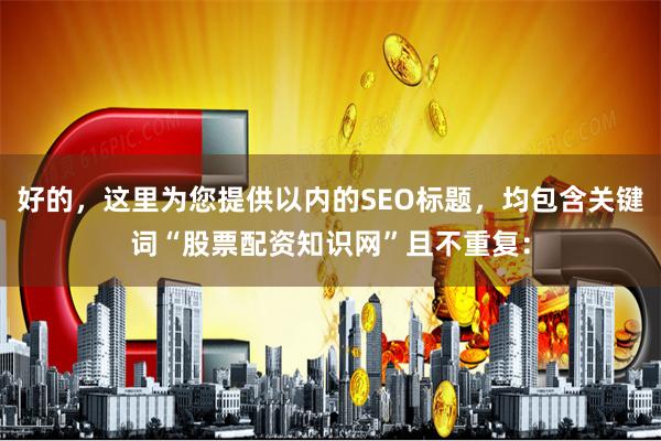 好的，这里为您提供以内的SEO标题，均包含关键词“股票配资知识网”且不重复：