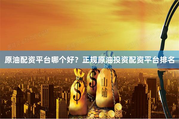 原油配资平台哪个好？正规原油投资配资平台排名