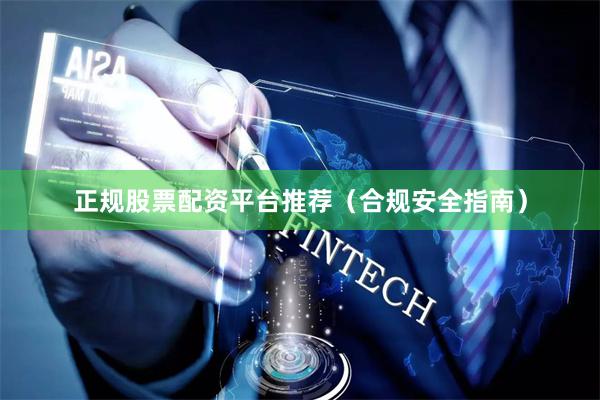 正规股票配资平台推荐（合规安全指南）