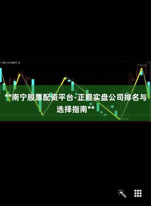 **南宁股票配资平台-正规实盘公司排名与选择指南**