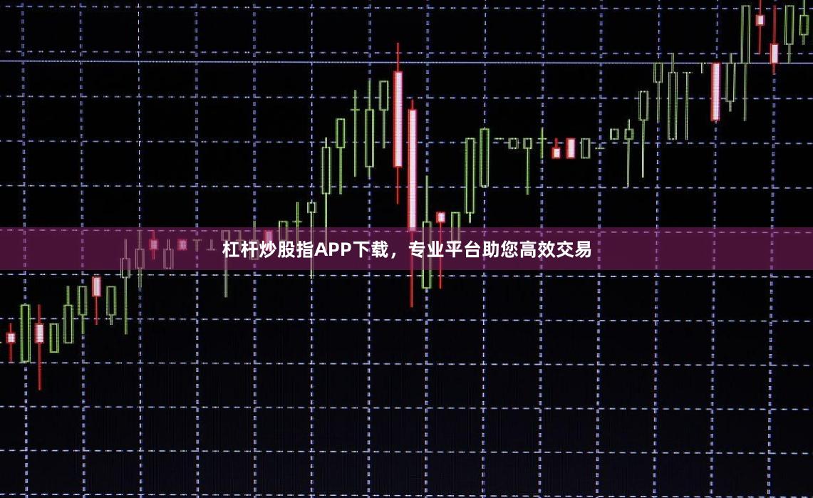 杠杆炒股指APP下载，专业平台助您高效交易