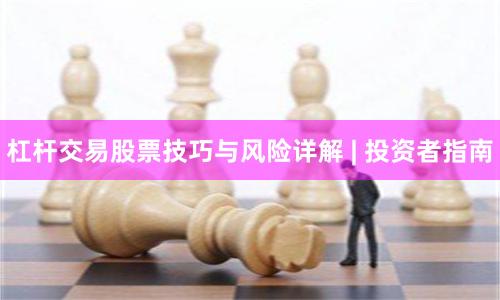 杠杆交易股票技巧与风险详解 | 投资者指南