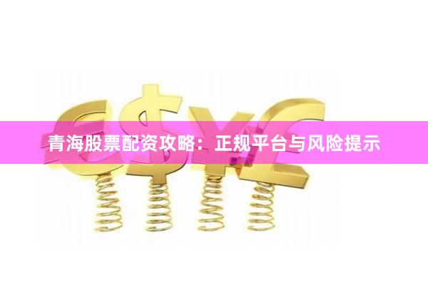 青海股票配资攻略：正规平台与风险提示