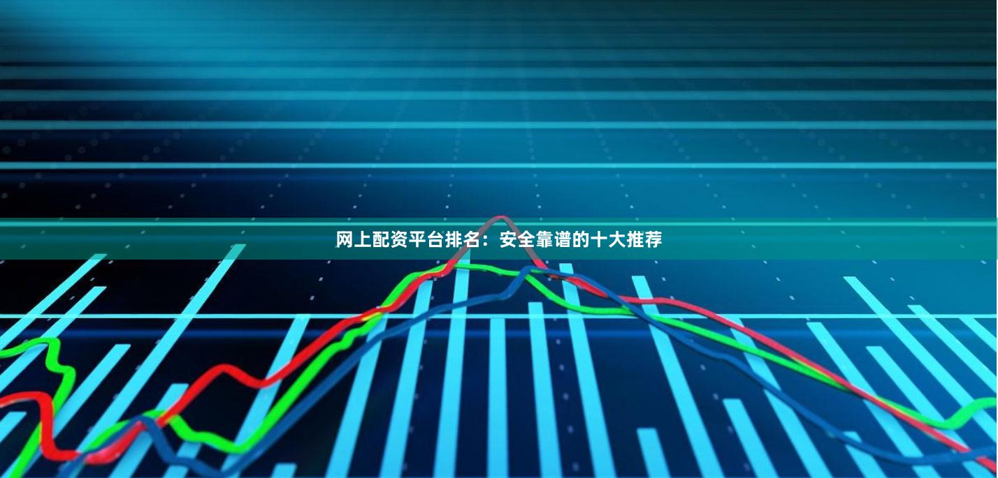 网上配资平台排名：安全靠谱的十大推荐