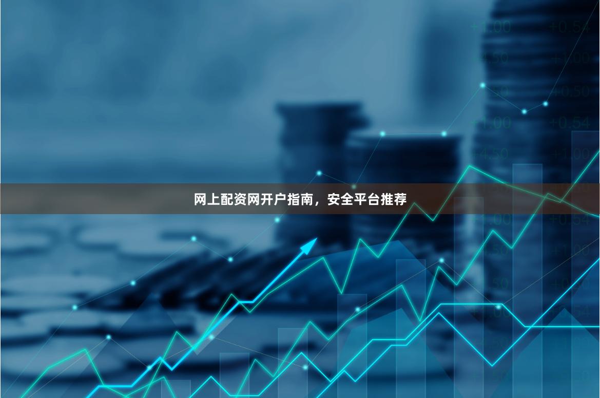 网上配资网开户指南，安全平台推荐