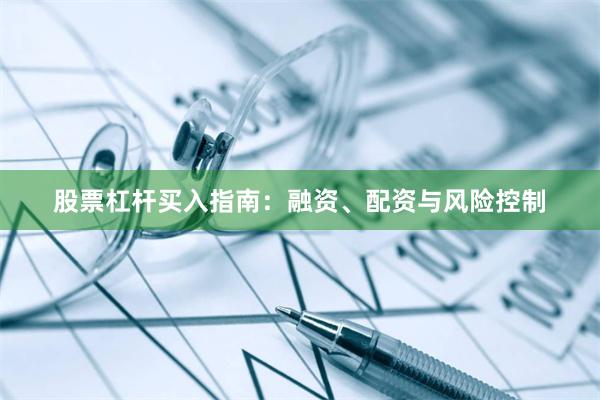 股票杠杆买入指南：融资、配资与风险控制