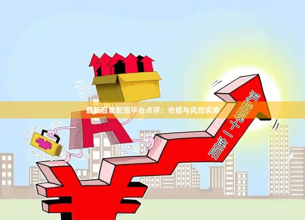 最新股票配资平台点评：合规与风控实测