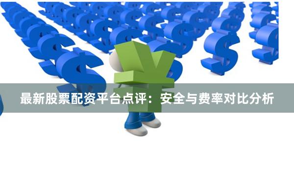 最新股票配资平台点评：安全与费率对比分析