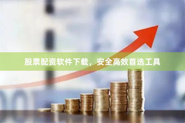 股票配资软件下载，安全高效首选工具