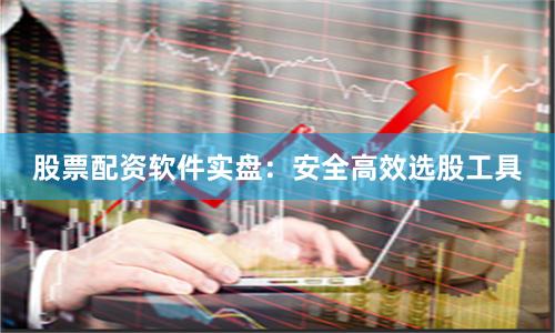 股票配资软件实盘：安全高效选股工具