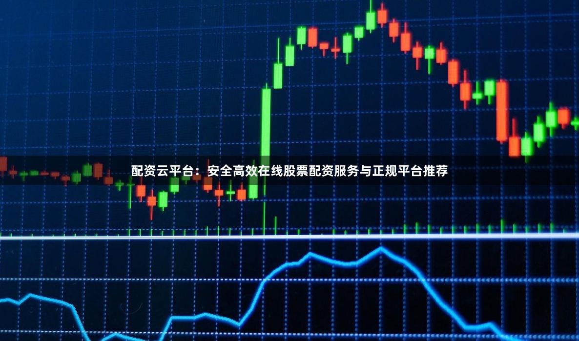 配资云平台：安全高效在线股票配资服务与正规平台推荐