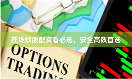 在线炒股配资看必选，安全高效首选