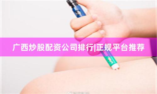 广西炒股配资公司排行|正规平台推荐